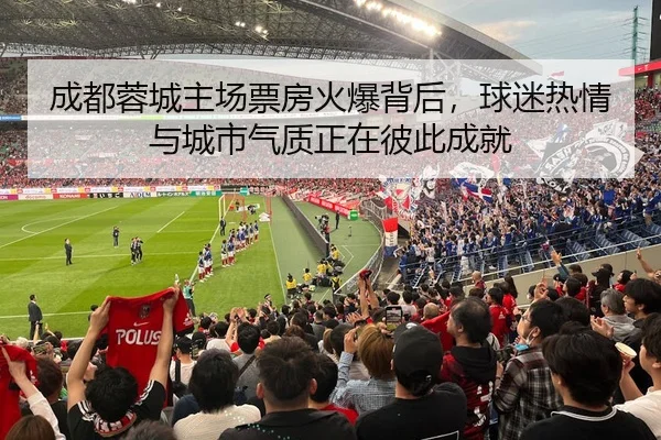 成都蓉城主场票房火爆背后，球迷热情与城市气质正在彼此成就