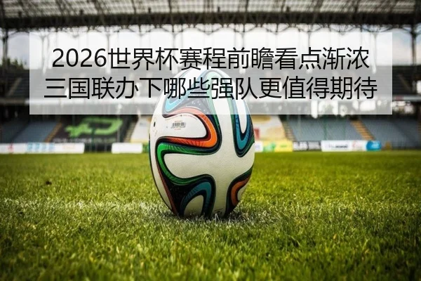 2026世界杯赛程前瞻看点渐浓三国联办下哪些强队更值得期待（migutiyu）